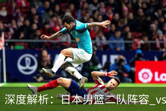 深度解析：日本男篮二队阵容 vs 中国男篮，胜负手在哪里？